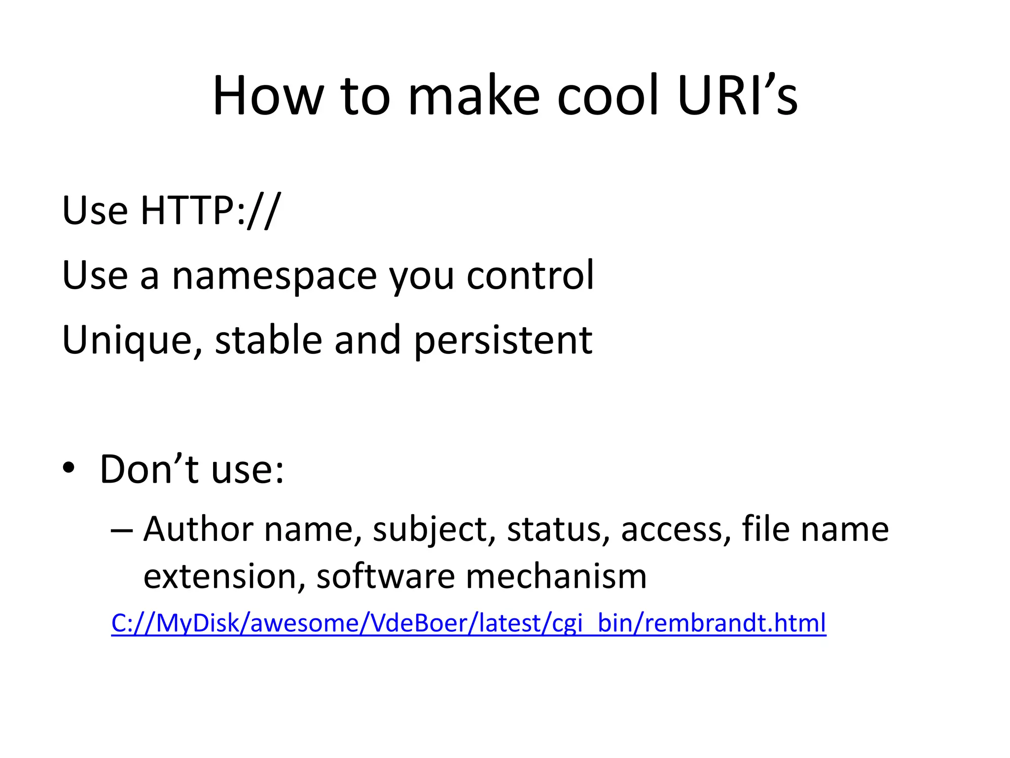 How to make cool URI’s
Use HTTP://
Use a namespace you control
Unique, stable and persistent

• Don’t use:
  – Author name, subject, status, access, file name
    extension, software mechanism
  C://MyDisk/awesome/VdeBoer/latest/cgi_bin/rembrandt.html
 