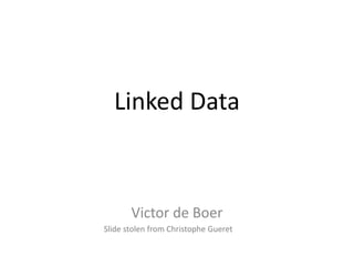 Linked Data



       Victor de Boer
Slide stolen from Christophe Gueret
 