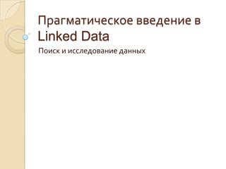 Прагматическое введение в
Linked Data
Поиск и исследование данных
 