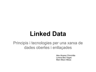 Linked Data
Principis i tecnologies per una xarxa de
      dades obertes i enllaçades
                        Alex Alvarez Chinchilla
                        Lorena Bes Vegas
                        Marc Mauri Alloza
 