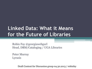 Linked Data: What it Means
for the Future of Libraries
Robin Fay @georgiawebgurl
Head, DBM/Cataloging / UGA Libraries
Peter Murray
Lyrasis
Draft Content for Discussion group 04.30.2013 / robinfay
 