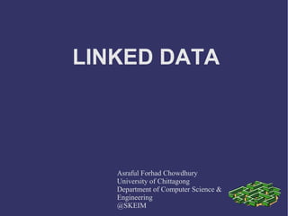 LINKED DATA
Asraful Forhad Chowdhury
University of Chittagong
Department of Computer Science &
Engineering
@SKEIM
 