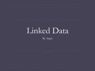 Linked Data
By Arpit.
 