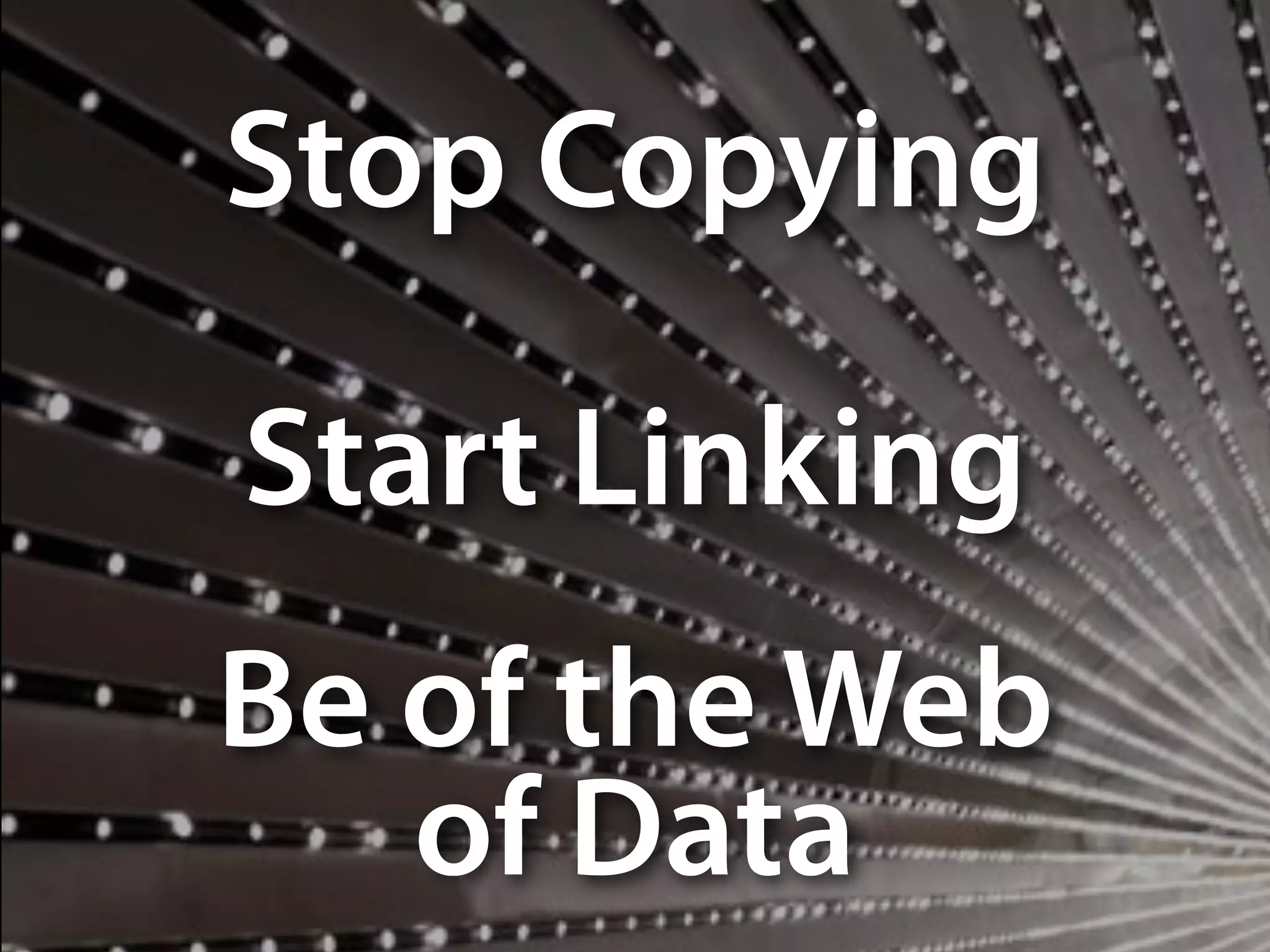Stop Copying
Start Linking
Be of the Web
of Data
 