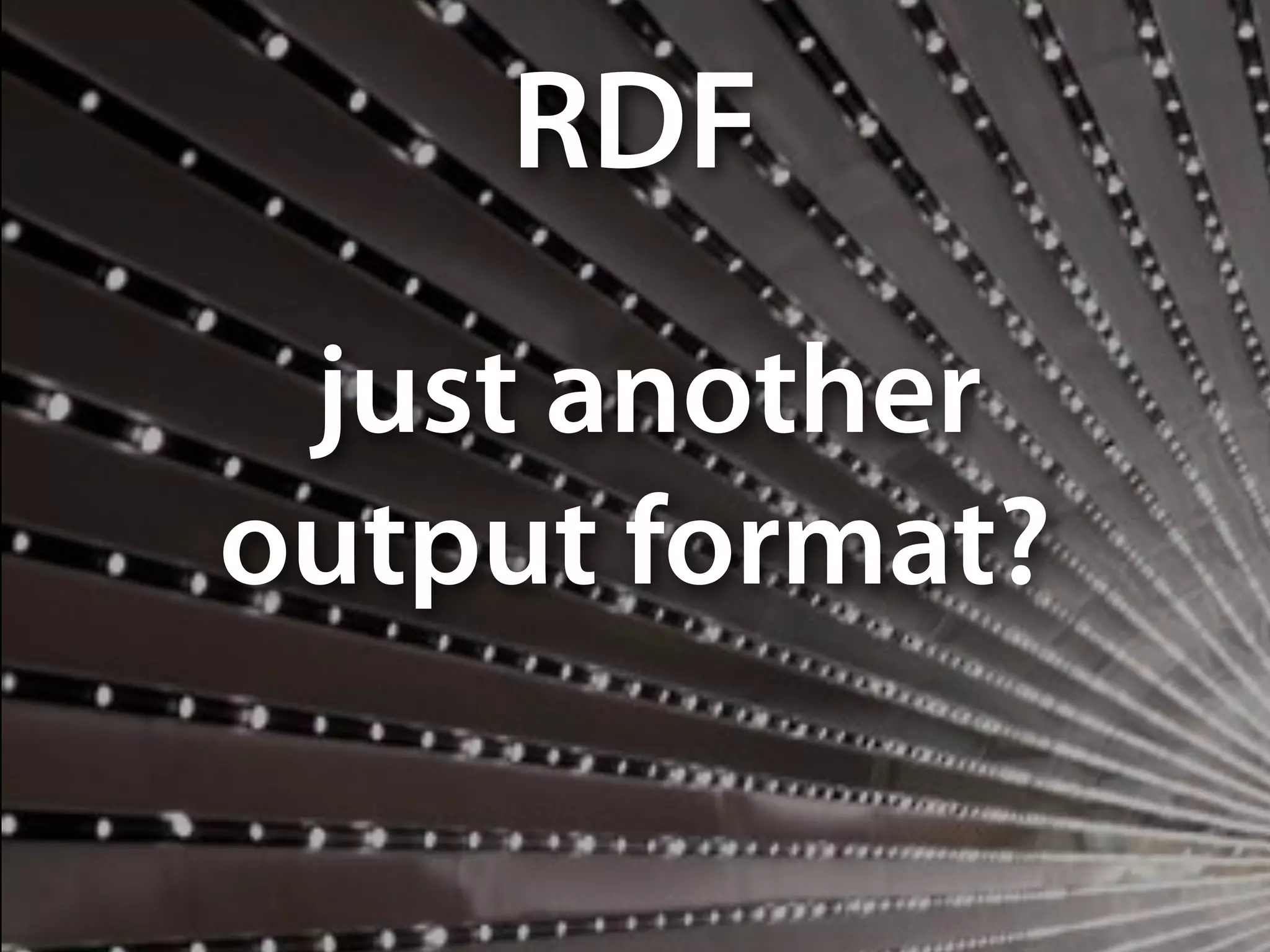 just another
output format?
RDF
 