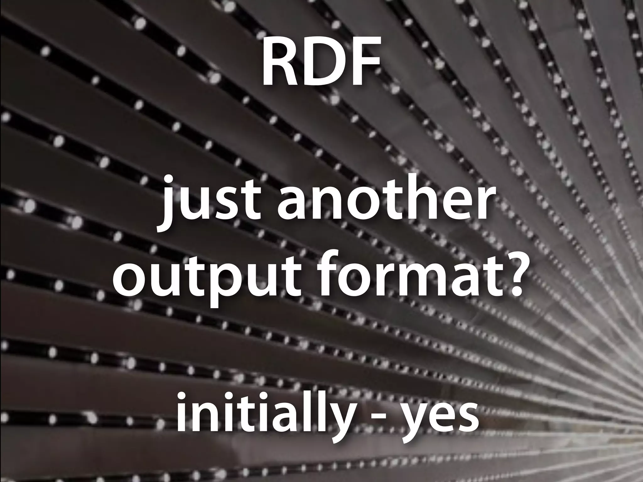 just another
output format?
RDF
initially - yes
 