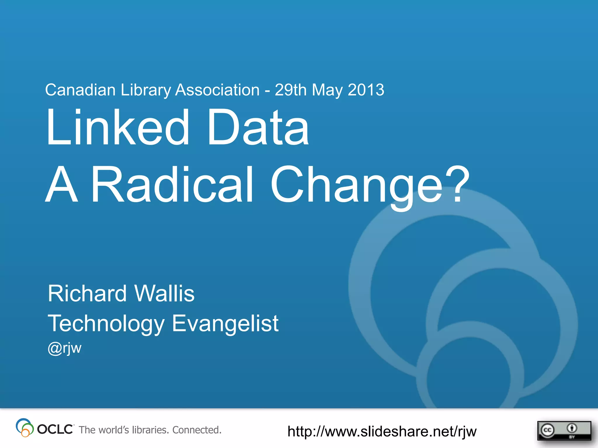 The world’s libraries. Connected.
Richard Wallis
Technology Evangelist
@rjw
Linked Data
A Radical Change?
Canadian Library Association - 29th May 2013
http://www.slideshare.net/rjw
 