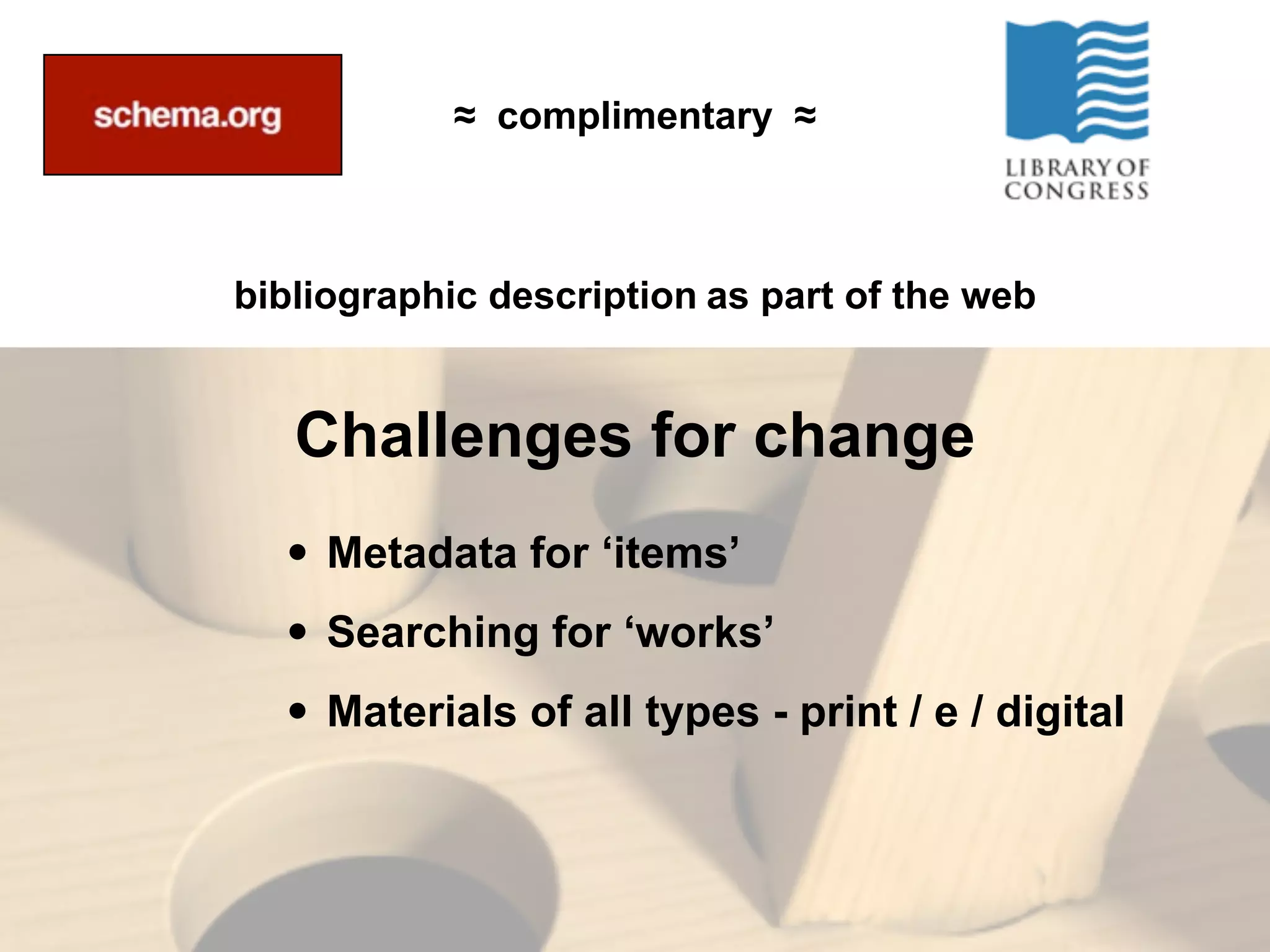 bibliographic description
• Metadata for ‘items’
• Searching for ‘works’
• Materials of all types - print / e / digital
Challenges for change
≈ complimentary ≈
as part of the web
 