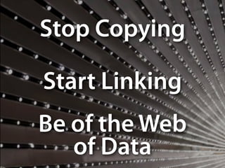 Stop Copying
Start Linking
Be of the Web
of Data
 