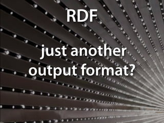 just another
output format?
RDF
 