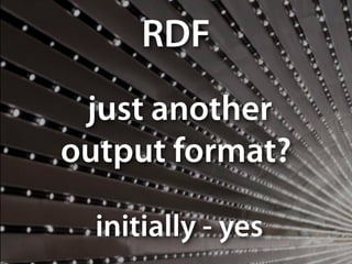 just another
output format?
RDF
initially - yes
 