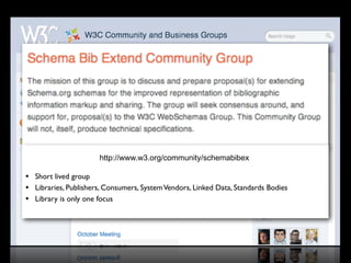 http://www.w3.org/community/schemabibex
• Short lived group
• Libraries, Publishers, Consumers, SystemVendors, Linked Data, Standards Bodies
• Library is only one focus
 