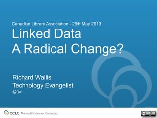The world’s libraries. Connected.
Richard Wallis
Technology Evangelist
@rjw
Linked Data
A Radical Change?
Canadian Library Association - 29th May 2013
 