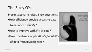 14-Aug-13 4
Present Scenario raises 3 key questions :
•How efficiently provide access to data
to enhance usability?
•How to improve visibility of data?
•How to enhance application’s findability
of data from invisible web?
The 3 key Q’s
 