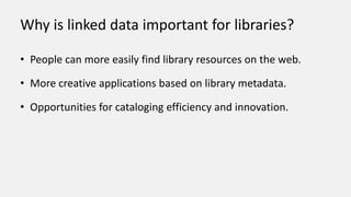 Why is linked data important for libraries?
• People can more easily find library resources on the web.
• More creative applications based on library metadata.
• Opportunities for cataloging efficiency and innovation.
 