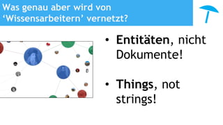 Was genau aber wird von
‘Wissensarbeitern’ vernetzt?
• Entitäten, nicht
Dokumente!
• Things, not
strings!
 