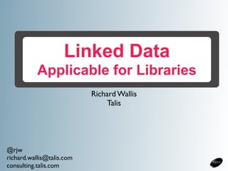 Linked Data
           Applicable for Libraries
                           Richard Wallis
                                Talis




@rjw
richard.wallis@talis.com
consulting.talis.com
 