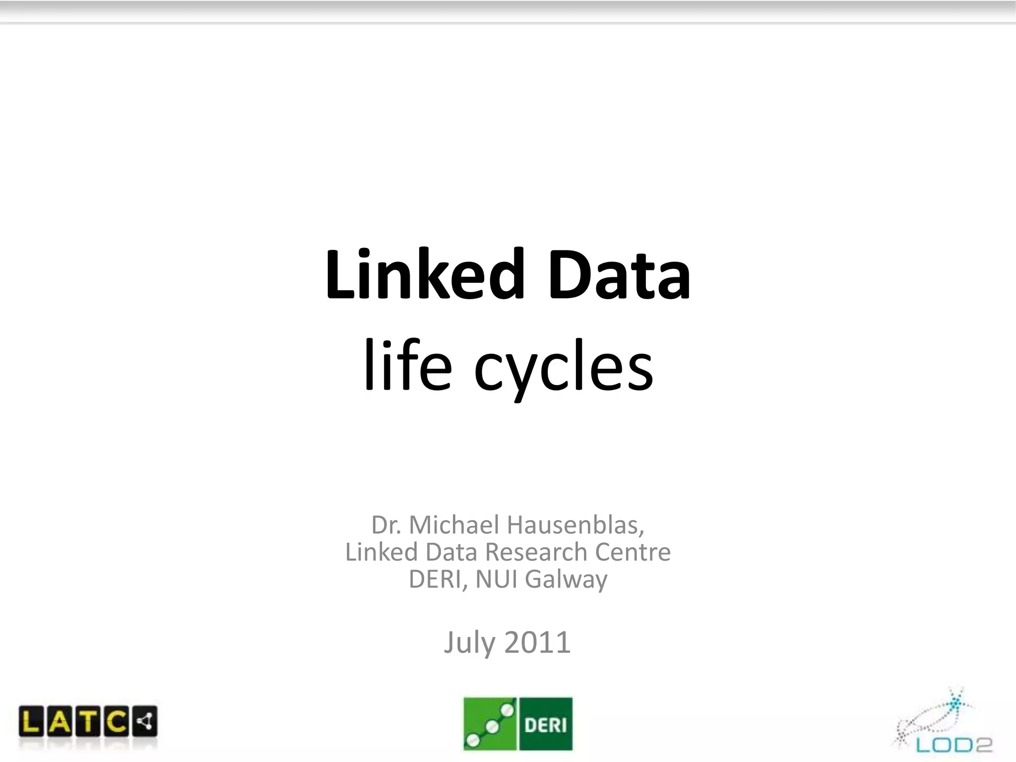Linked Datalife cyclesDr. Michael Hausenblas, Linked Data Research CentreDERI, NUI GalwayJuly 2011