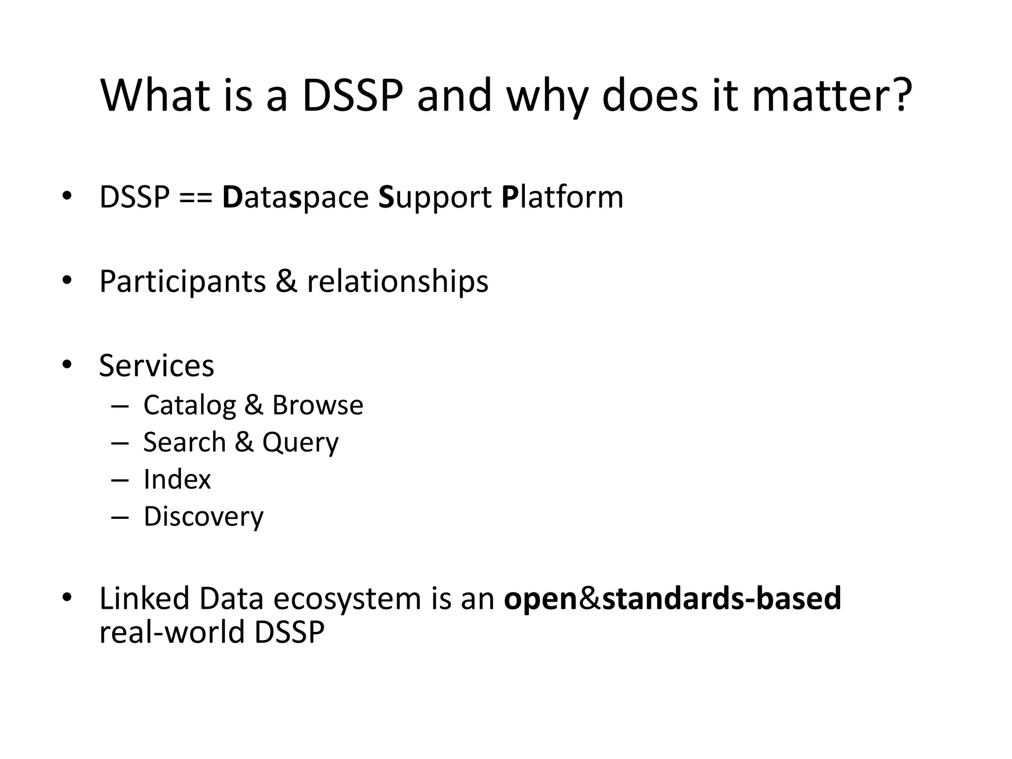 What is a DSSP and why does it matter?DSSP == Dataspace Support PlatformParticipants & relationshipsServicesCatalog & BrowseSearch & QueryIndexDiscoveryLinked Data ecosystem is an open & standards-basedreal-world DSSP