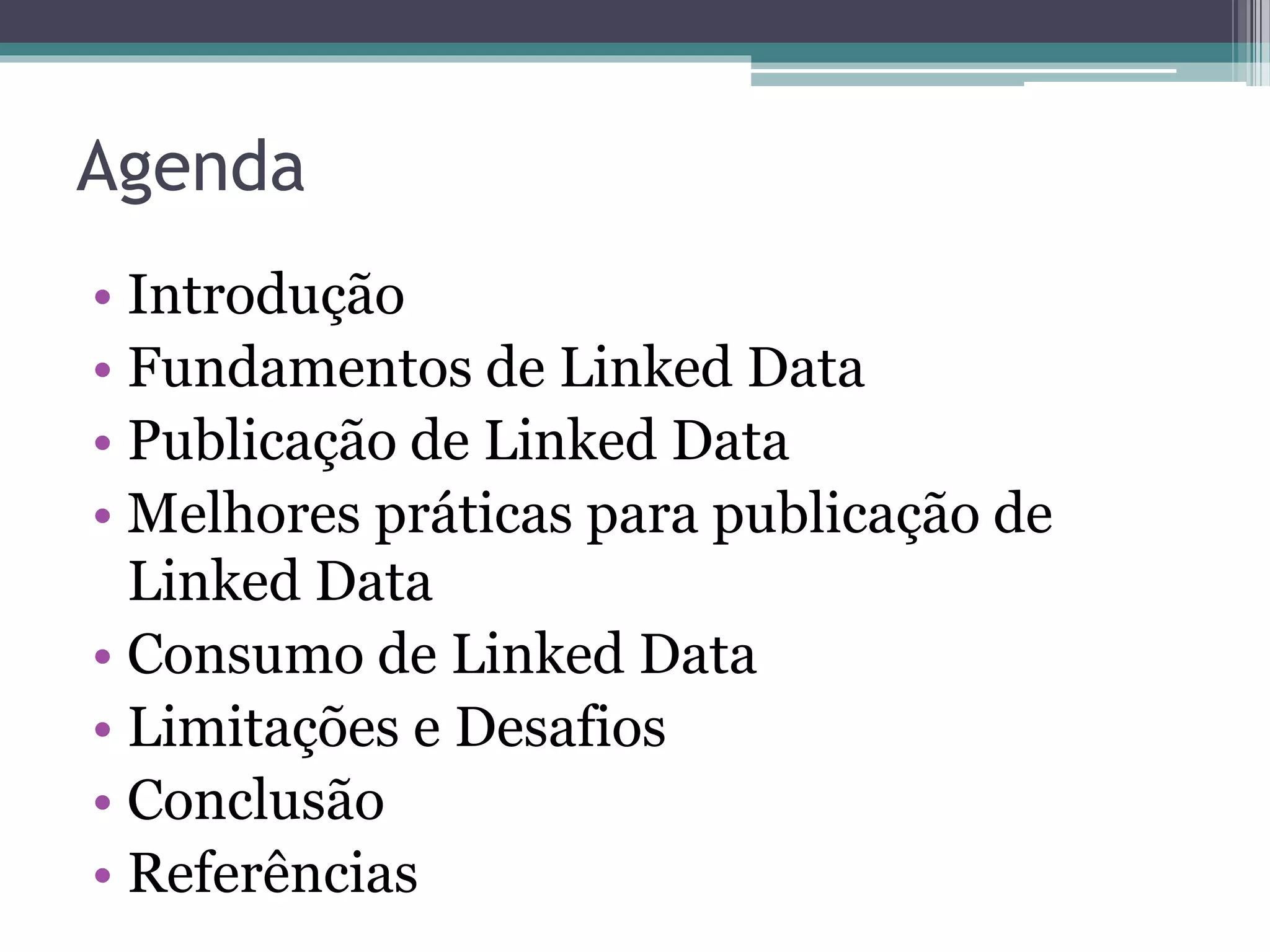 Agenda
• Introdução
• Fundamentos de Linked Data
• Publicação de Linked Data
• Melhores práticas para publicação de
  Linked Data
• Consumo de Linked Data
• Limitações e Desafios
• Conclusão
• Referências
 