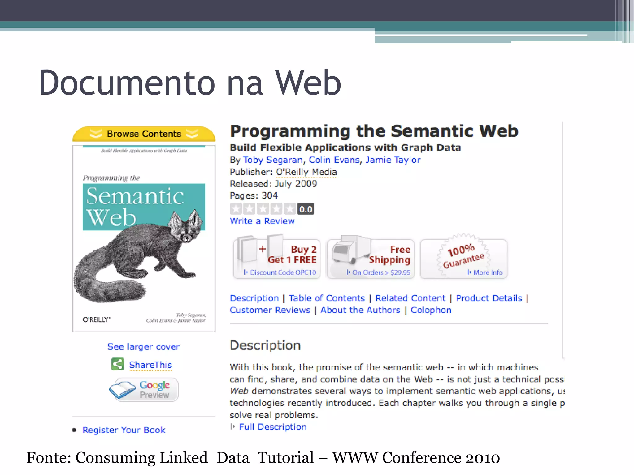 RDF: Formatos de Serialização
• RDF/XML
  ▫ Mais antigo e mais amplamente usado.
  ▫ Prolixo e pouco legível para o ser humano.
• N3 (Notation 3) [Berners-Lee 1998]
  ▫ Mais expressivo que RDF/XML.
• Turtle [Beckett 2007]
  ▫ Subconjunto de N3.
• N-Triples
  ▫ Subconjunto de N3 e Turtle
  ▫ Não possui alguns atalhos dos outros formatos como
    recursos aninhados e URIs compactas
     Termina ficando prolixo, mas simples para fazer parse.
• RDFa
  ▫ RDF embutido em HTML
• JSON
 