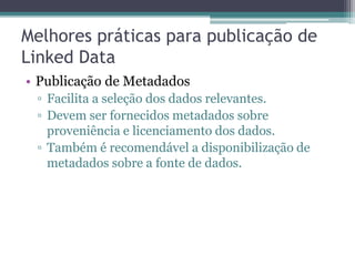 Publicação de dados de RDF Store
como Linked Data
• Tipicamente envolve:
 ▫ Disponibilização de interface Linked Data
 ▫ SPARQL Endpoint
• Servidor Joseki ou Fuseki pode ser usado como
  SPARQL Endpoint de uma RDF Store.
• Pubby pode prover a interface Linked Data.
 ▫ Realiza consulta SPARQL usando o comando
   DESCRIBE para obtenção do resultado em
   formato RDF.
 