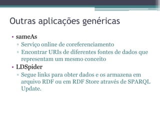Melhores práticas para publicação de
Linked Data
• Estabelecer relações entre os termos de
  vocabulários proprietários para termos de outros
  vocabulários.
 ▫ Uso das propriedades owl:equivalentClass,
   owl:equivalentProperty, rdfs:subClassOf,
   rdfs:subPropertyOf.
 