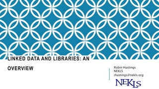 LINKED DATA AND LIBRARIES: AN
OVERVIEW Robin Hastings
NEKLS
rhastings@nekls.org
 