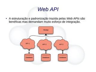 Web API
● A estruturação e padronização trazida pelas Web APIs são
benéficas mas demandam muito esforço de integração.
 