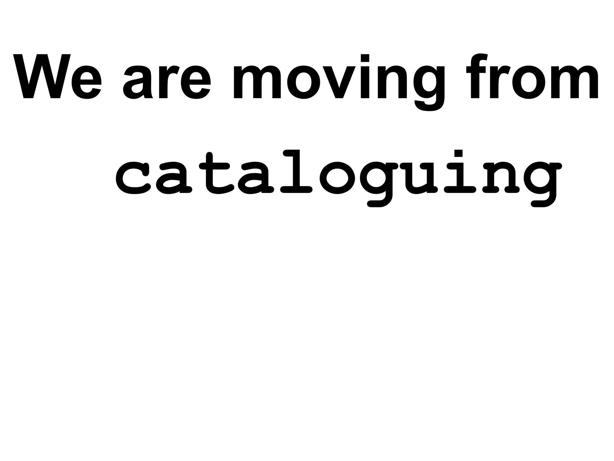 We are moving from
   cataloguing
 