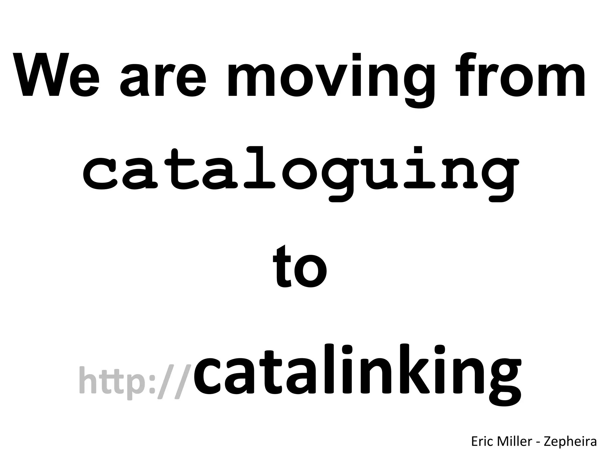 We are moving from
  cataloguing
           to
       catalinking
  h"p://
                Eric	
  Miller	
  -­‐	
  Zepheira
 