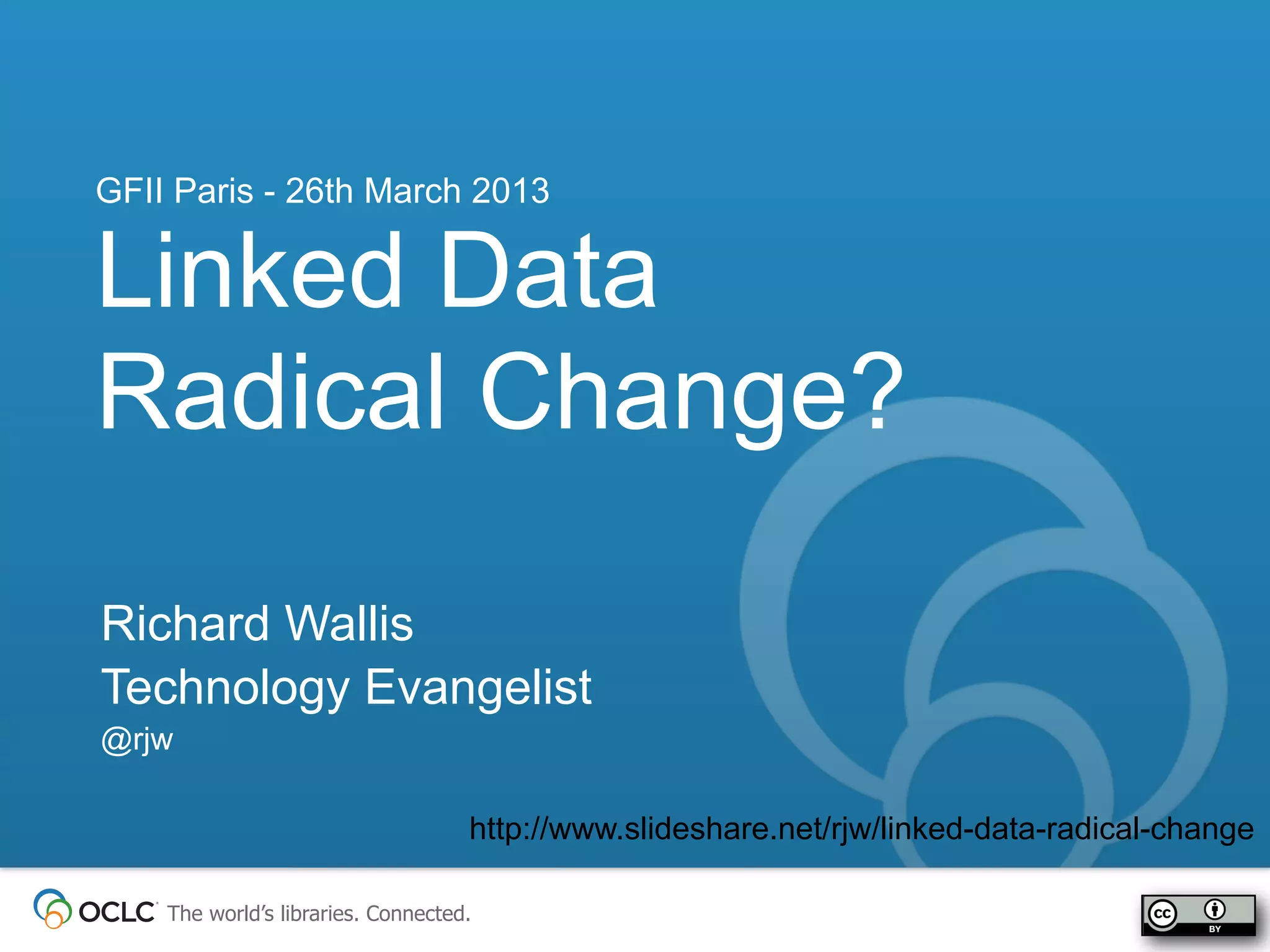 GFII Paris - 26th March 2013

Linked Data
Radical Change?

Richard Wallis
Technology Evangelist
@rjw

                                    http://www.slideshare.net/rjw/linked-data-radical-change

    The world’s libraries. Connected.
 
