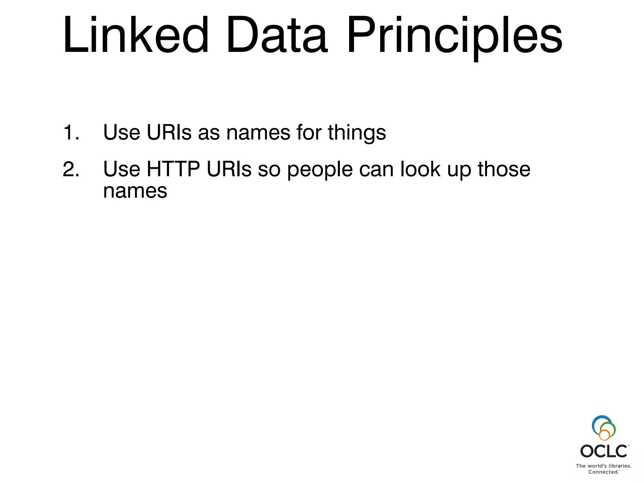 Linked Data Principles
1.   Use URIs as names for things
2.   Use HTTP URIs so people can look up those
     names
 