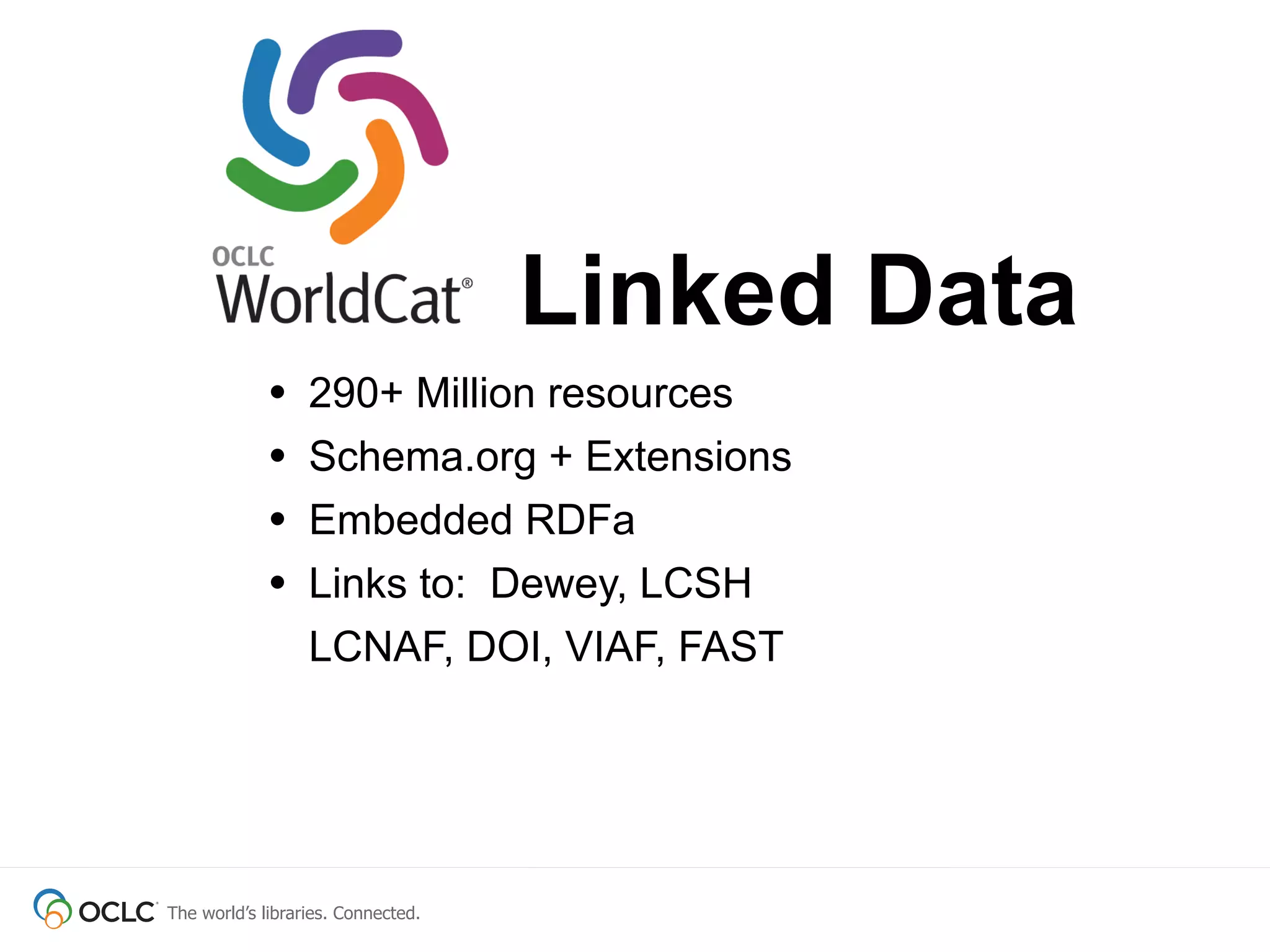 Linked Data
             •    290+ Million resources
             •    Schema.org + Extensions
             •    Embedded RDFa
             •    Links to: Dewey, LCSH
                  LCNAF, DOI, VIAF, FAST




The world’s libraries. Connected.
 
