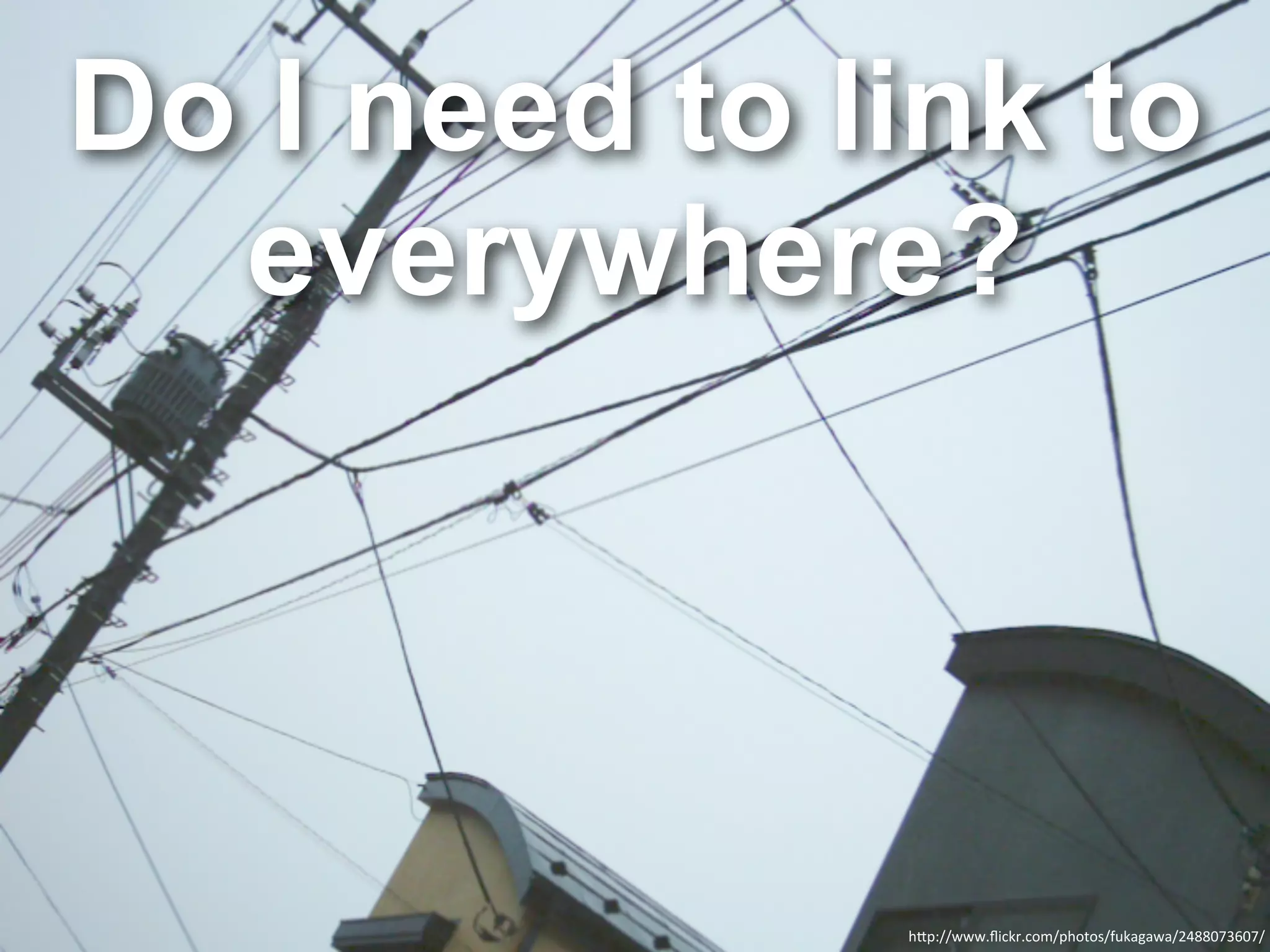 Do I need to link to
  everywhere?




              h"p://www.ﬂickr.com/photos/fukagawa/2488073607/
 