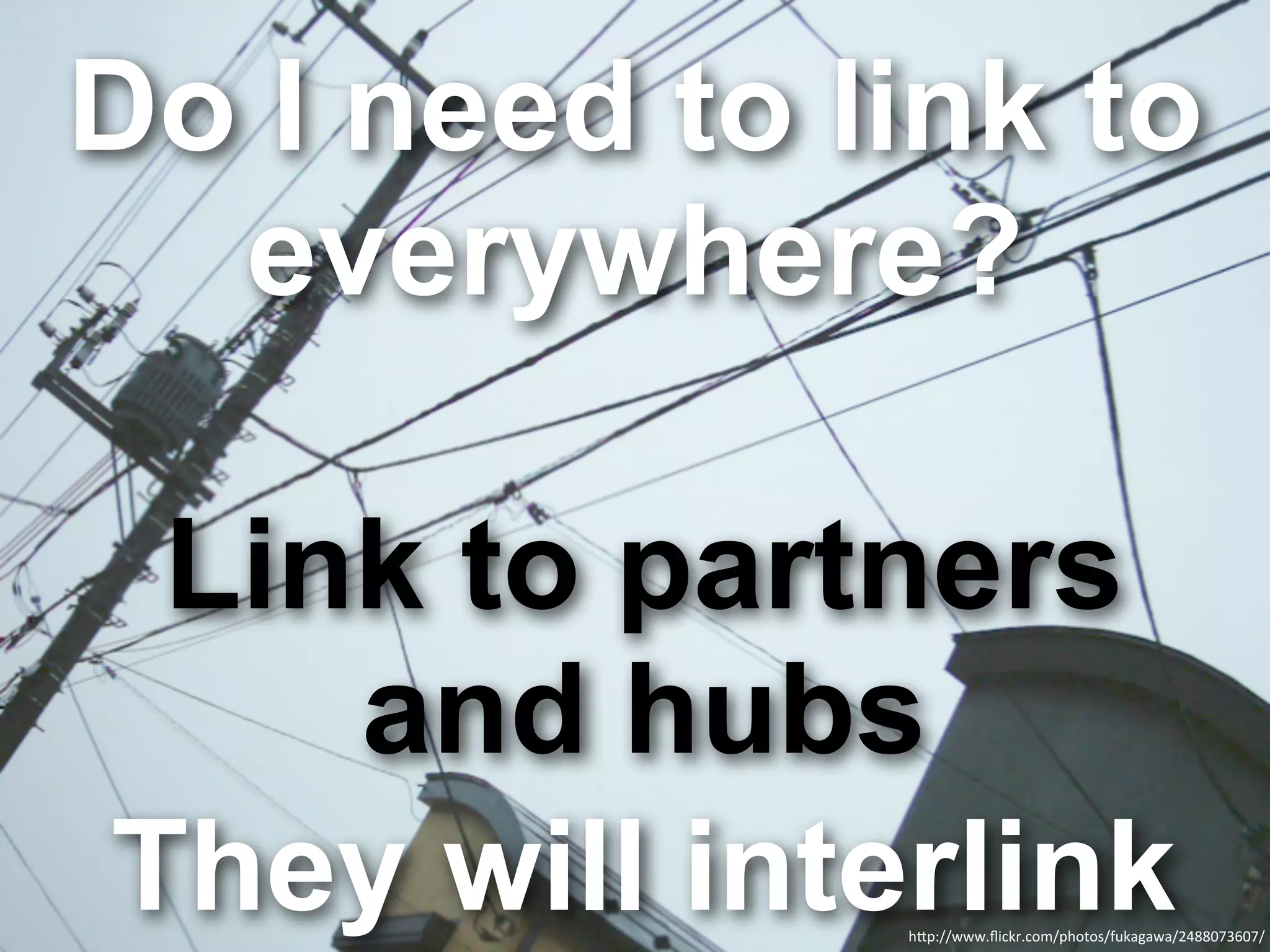 Do I need to link to
  everywhere?

 Link to partners
    and hubs
They will interlink
              h"p://www.ﬂickr.com/photos/fukagawa/2488073607/
 