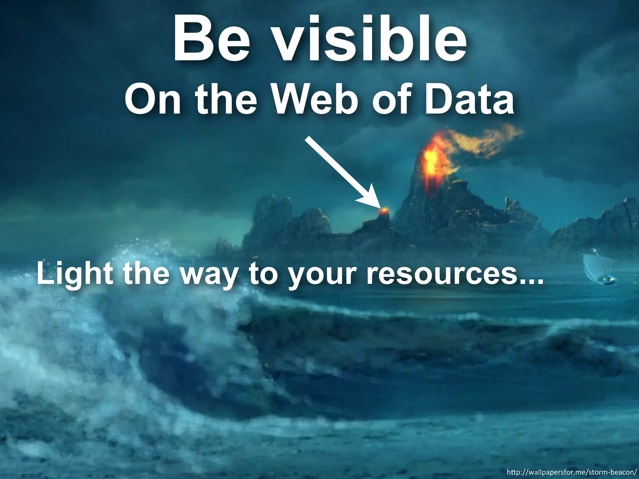 Be visible
     On the Web of Data



Light the way to your resources...




                               h"p://wallpapersfor.me/storm-­‐beacon/
 