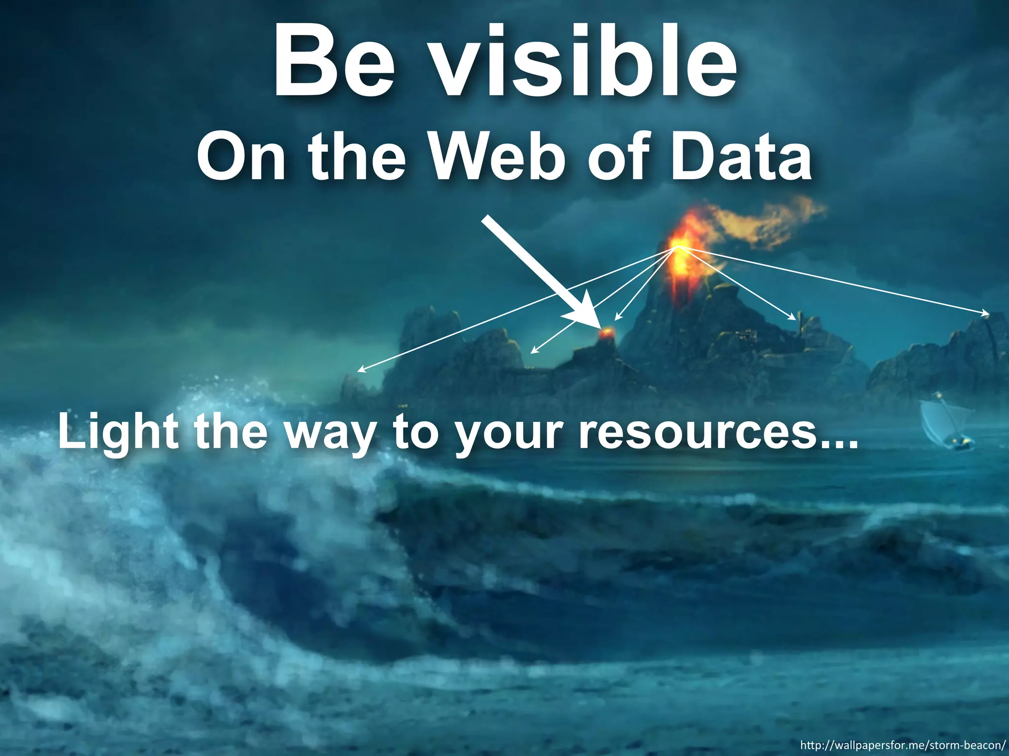 Be visible
     On the Web of Data



Light the way to your resources...




                               h"p://wallpapersfor.me/storm-­‐beacon/
 
