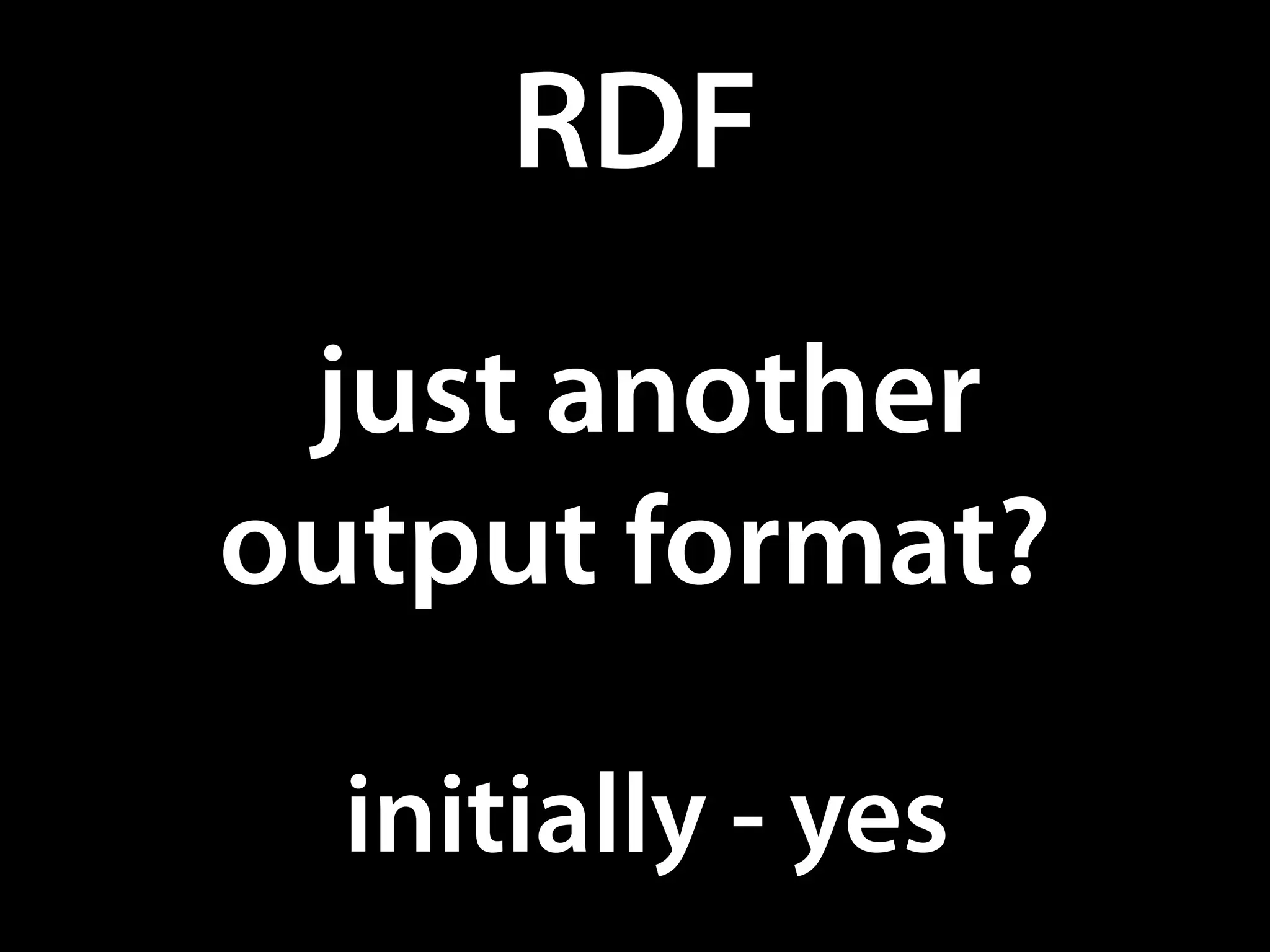RDF
 just another
output format?

  initially - yes
 