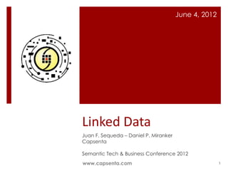 June 4, 2012




Linked Data
Juan F. Sequeda – Daniel P. Miranker
Capsenta

Semantic Tech & Business Conference 2012
www.capsenta.com                                      1
 