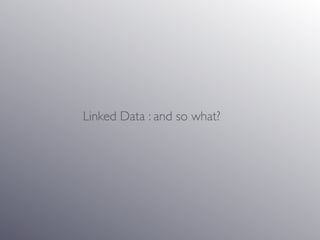 Linked Data : and so what?
 