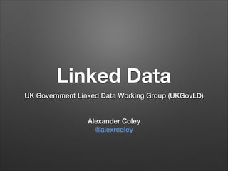 Linked Data
UK Government Linked Data Working Group (UKGovLD)
!
!

Alexander Coley
@alexrcoley

 