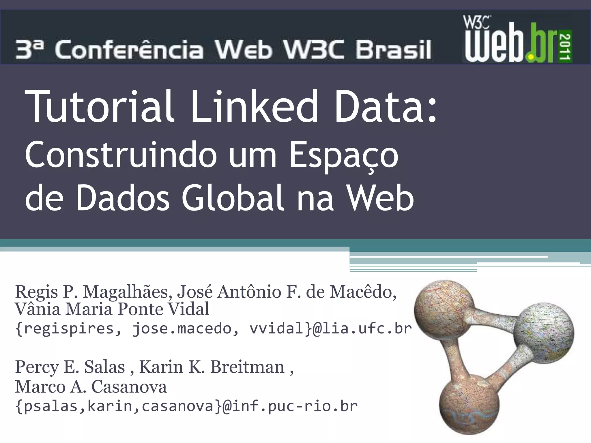 Tutorial Linked Data:
 Construindo um Espaço
 de Dados Global na Web

Regis P. Magalhães, José Antônio F. de Macêdo,
Vânia Maria Ponte Vidal
{regispires, jose.macedo, vvidal}@lia.ufc.br

Percy E. Salas , Karin K. Breitman ,
Marco A. Casanova
{psalas,karin,casanova}@inf.puc-rio.br
 
