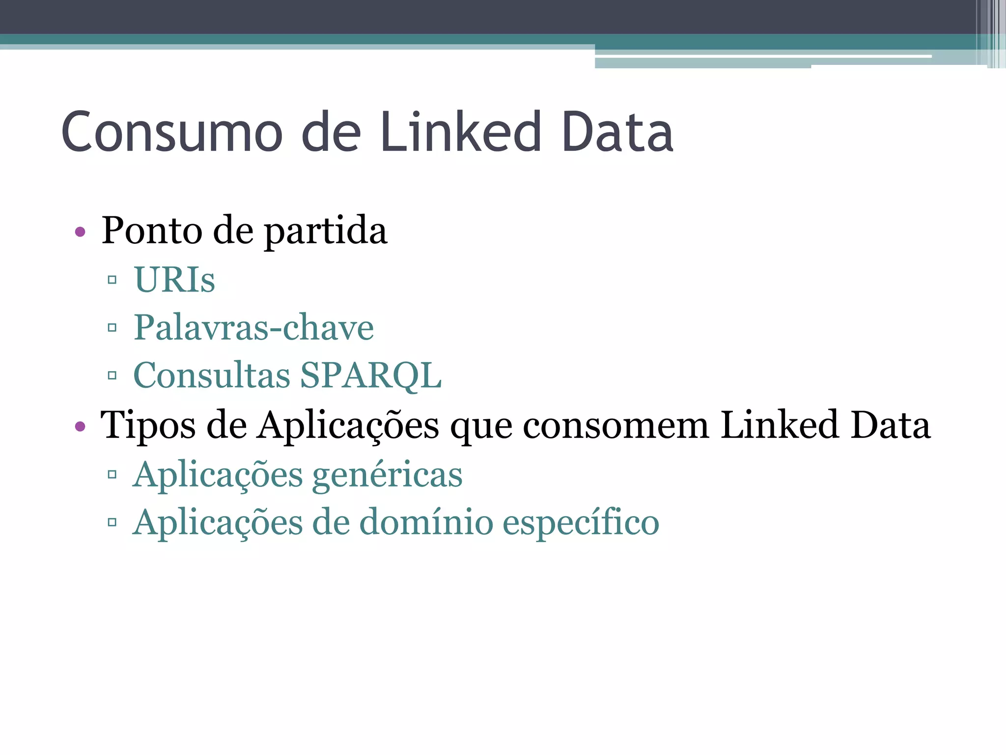 Consumo de Linked Data
• Ponto de partida
 ▫ URIs
 ▫ Palavras-chave
 ▫ Consultas SPARQL
• Tipos de Aplicações que consomem Linked Data
 ▫ Aplicações genéricas
 ▫ Aplicações de domínio específico
 