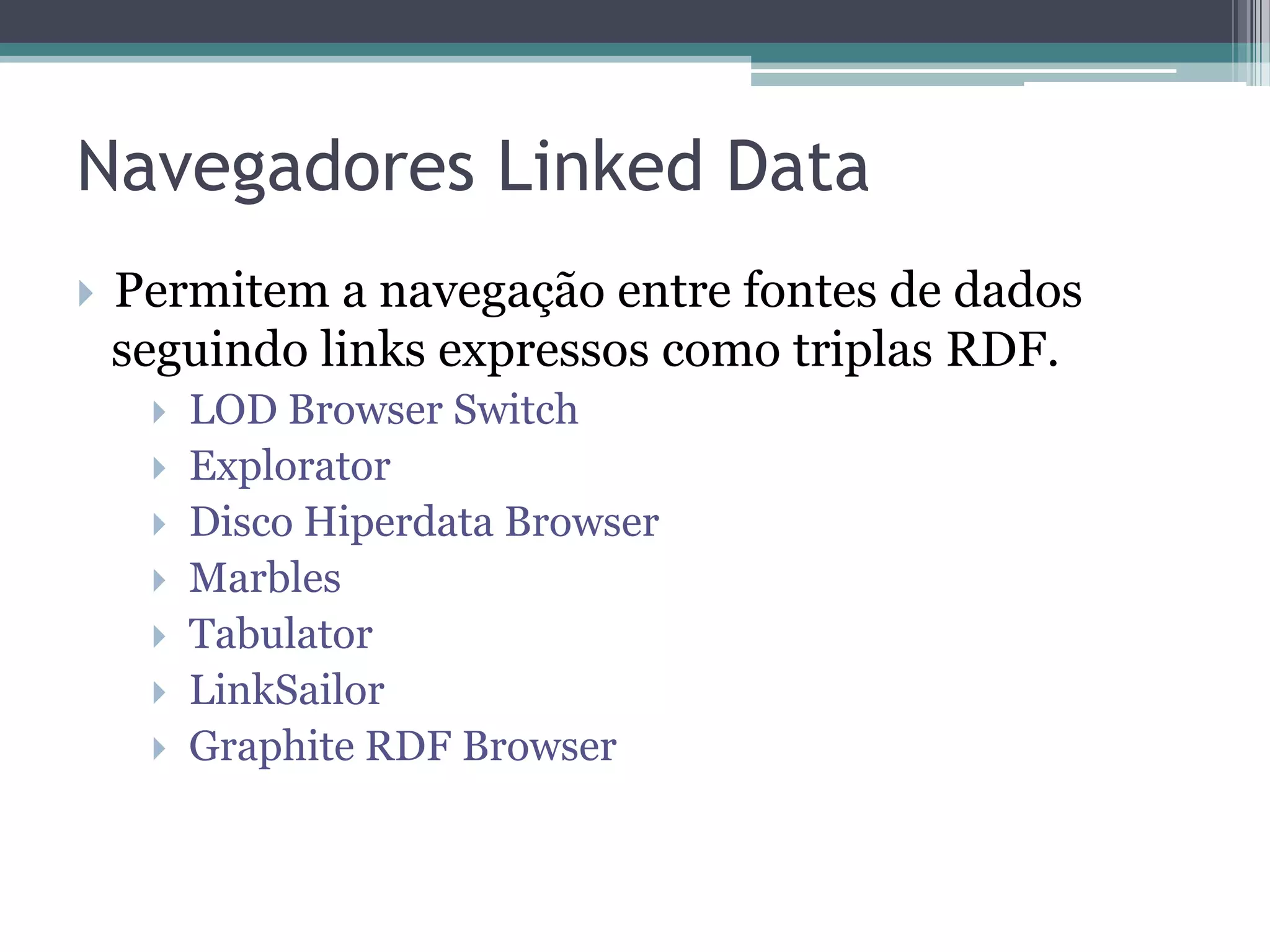 Navegadores Linked Data
   Permitem a navegação entre fontes de dados
    seguindo links expressos como triplas RDF.
        LOD Browser Switch
        Explorator
        Disco Hiperdata Browser
        Marbles
        Tabulator
        LinkSailor
        Graphite RDF Browser
 