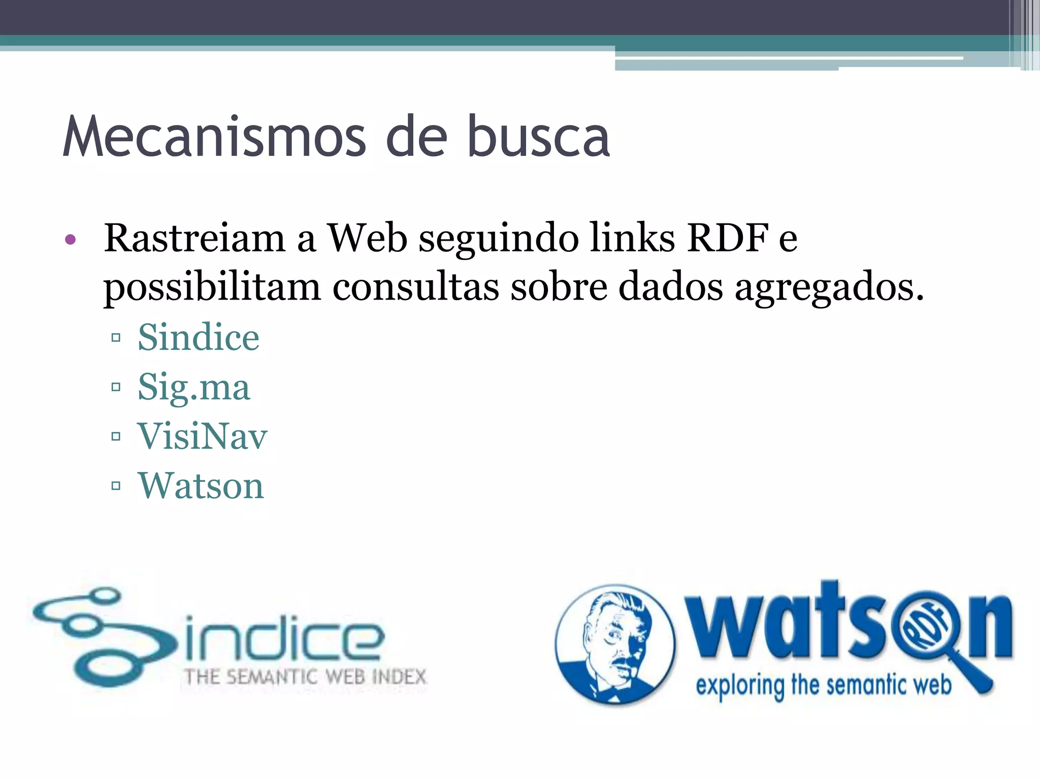 Mecanismos de busca
• Rastreiam a Web seguindo links RDF e
  possibilitam consultas sobre dados agregados.
  ▫   Sindice
  ▫   Sig.ma
  ▫   VisiNav
  ▫   Watson
 
