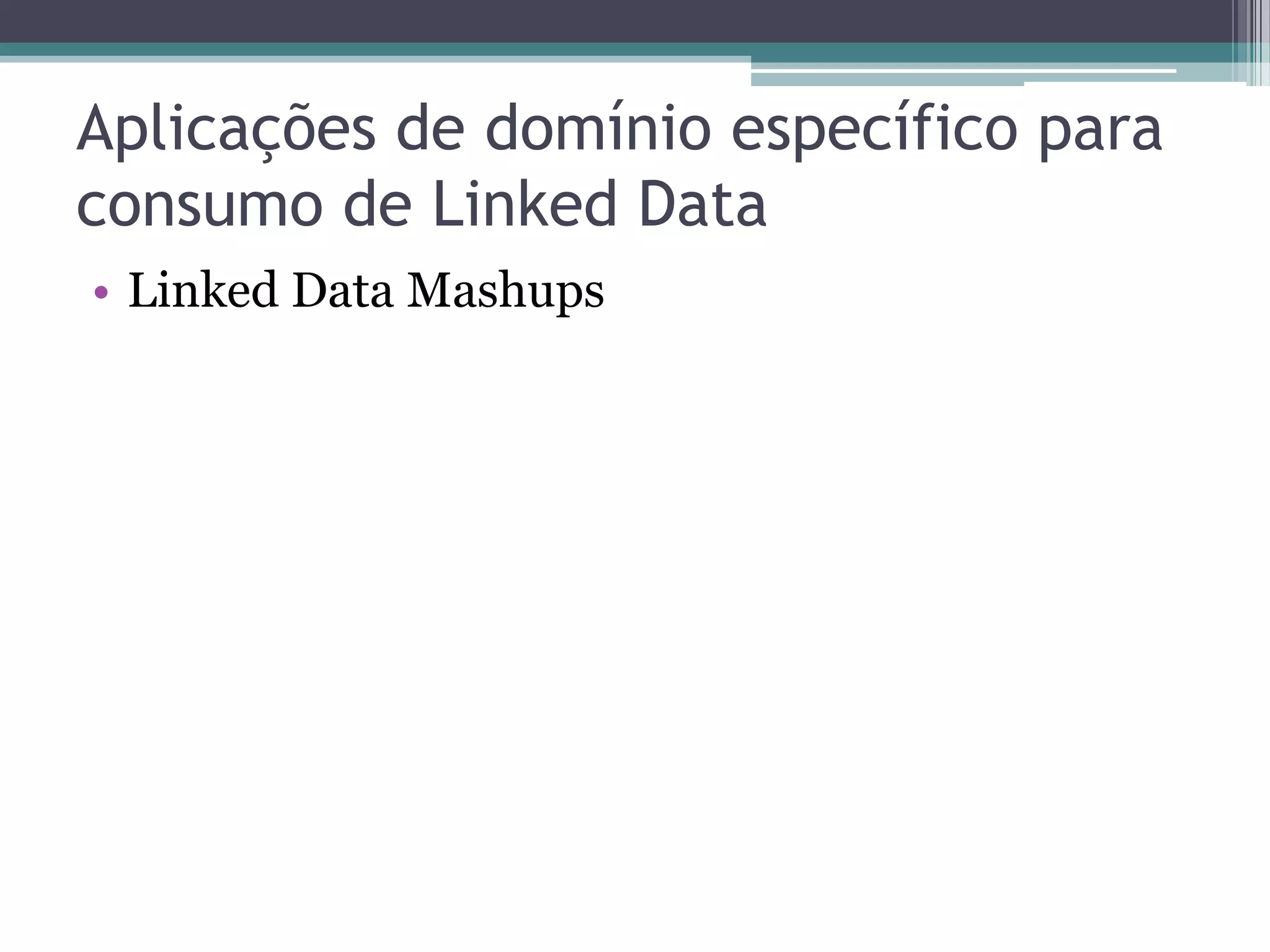 Aplicações de domínio específico para
consumo de Linked Data
• Linked Data Mashups
 