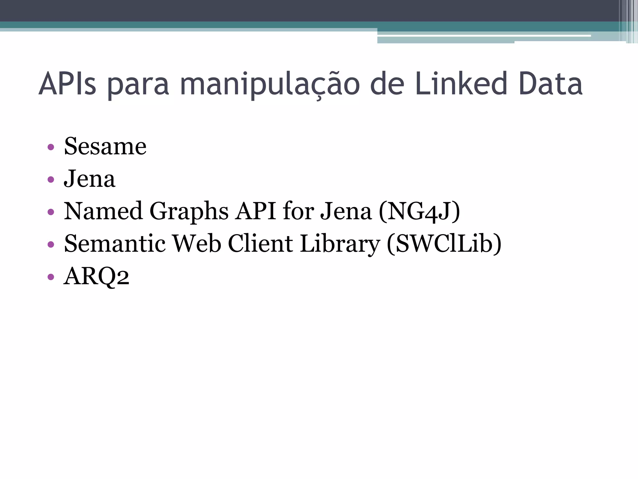 APIs para manipulação de Linked Data
•   Sesame
•   Jena
•   Named Graphs API for Jena (NG4J)
•   Semantic Web Client Library (SWClLib)
•   ARQ2
 
