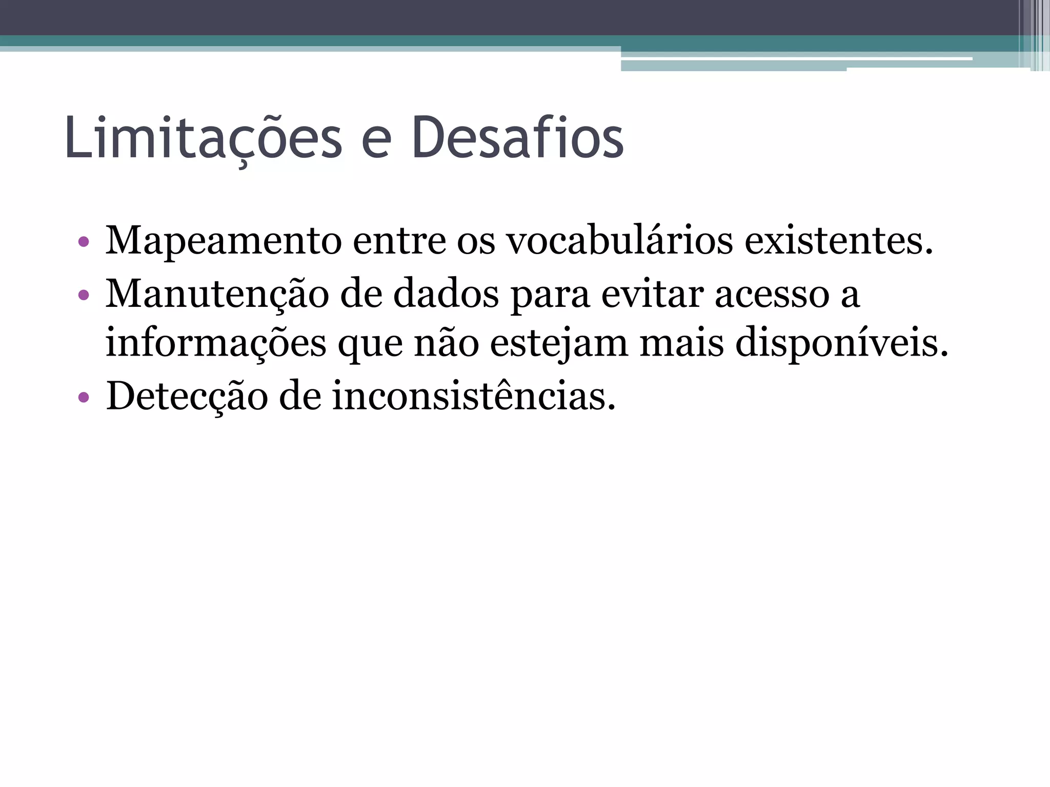 Limitações e Desafios
• Mapeamento entre os vocabulários existentes.
• Manutenção de dados para evitar acesso a
  informações que não estejam mais disponíveis.
• Detecção de inconsistências.
 