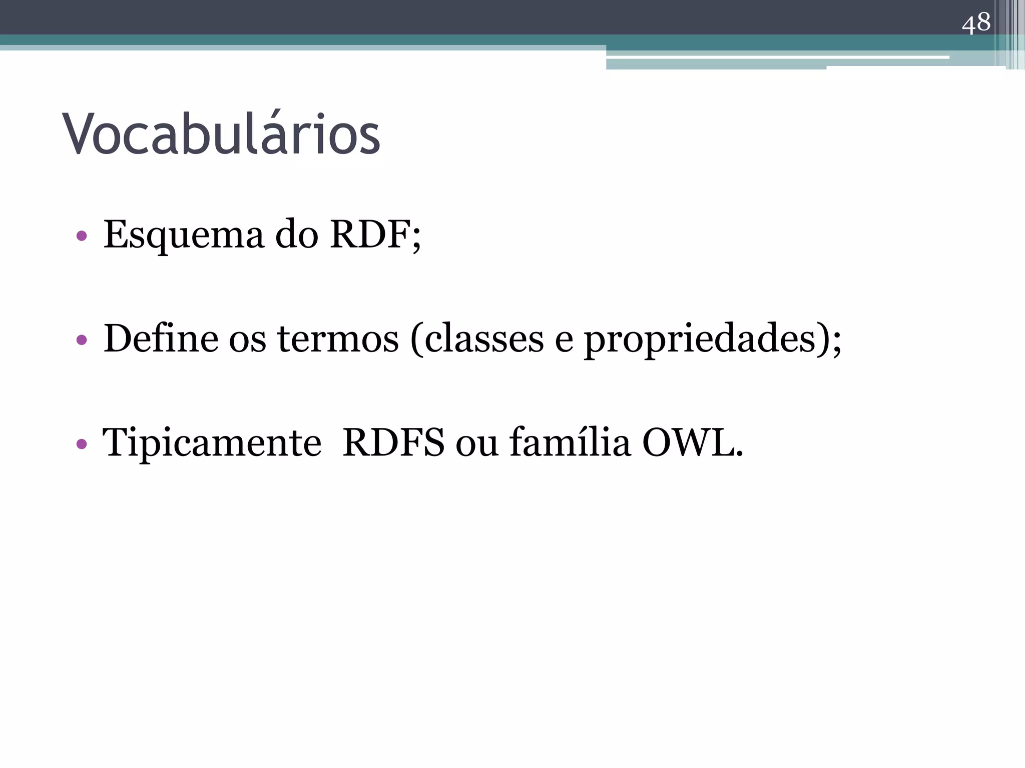 48



Vocabulários
• Esquema do RDF;

• Define os termos (classes e propriedades);

• Tipicamente RDFS ou família OWL.
 